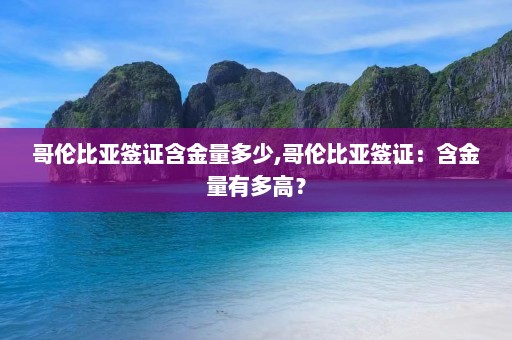 哥伦比亚签证含金量多少,哥伦比亚签证：含金量有多高？