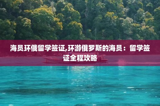 海员环俄留学签证,环游俄罗斯的海员：留学签证全程攻略