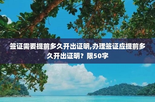 签证需要提前多久开出证明,办理签证应提前多久开出证明？限50字