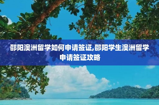 邵阳澳洲留学如何申请签证,邵阳学生澳洲留学申请签证攻略