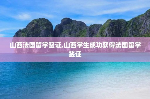 山西法国留学签证,山西学生成功获得法国留学签证