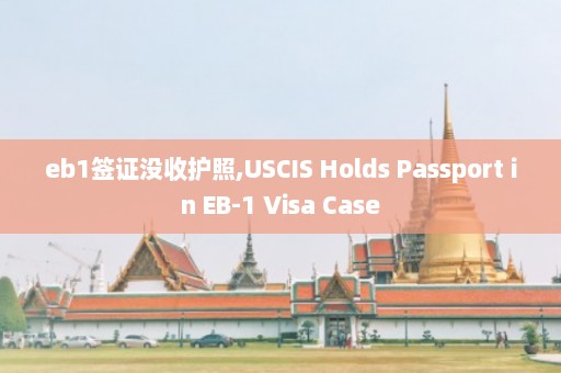 eb1签证没收护照,USCIS Holds Passport in EB-1 Visa Case