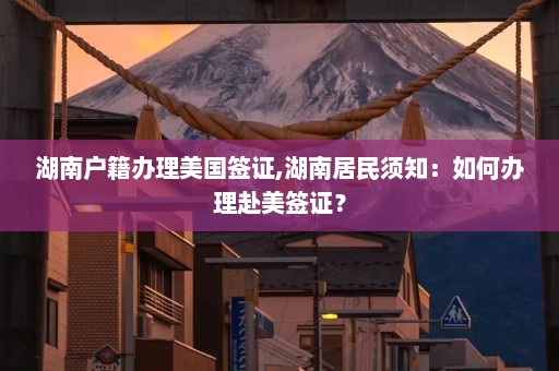 湖南户籍办理美国签证,湖南居民须知：如何办理赴美签证？