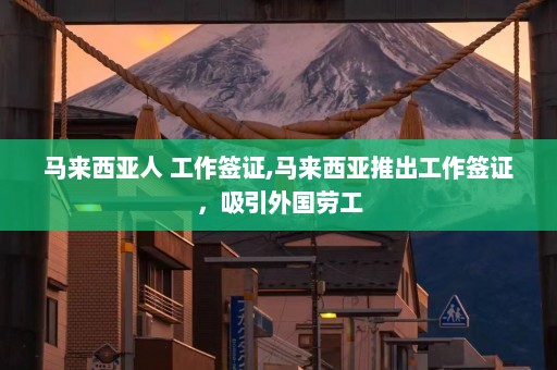 马来西亚人 工作签证,马来西亚推出工作签证，吸引外国劳工