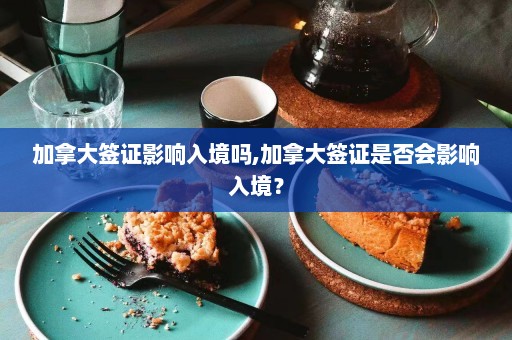 加拿大签证影响入境吗,加拿大签证是否会影响入境？