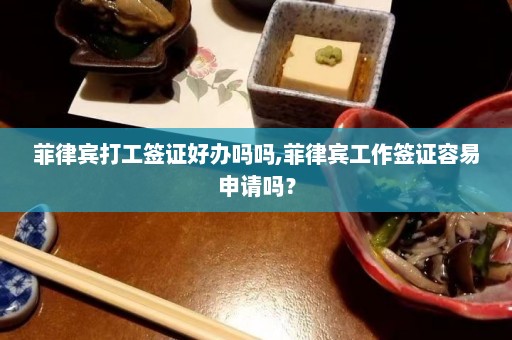 菲律宾打工签证好办吗吗,菲律宾工作签证容易申请吗？