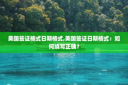 美国签证格式日期格式,美国签证日期格式：如何填写正确？