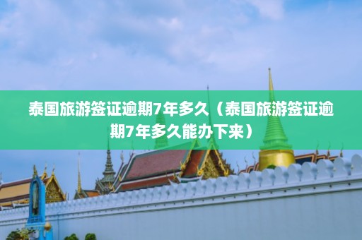 泰国旅游签证逾期7年多久（泰国旅游签证逾期7年多久能办下来）  第1张