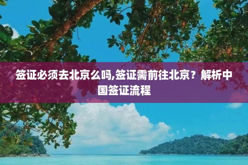 签证必须去北京么吗,签证需前往北京？解析中国签证流程