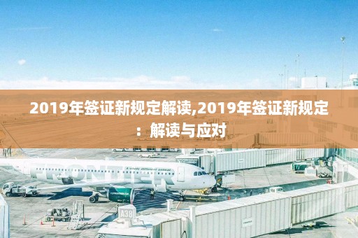 2019年签证新规定解读,2019年签证新规定：解读与应对