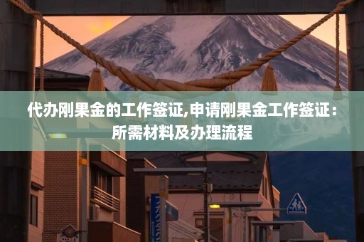 代办刚果金的工作签证,申请刚果金工作签证：所需材料及办理流程