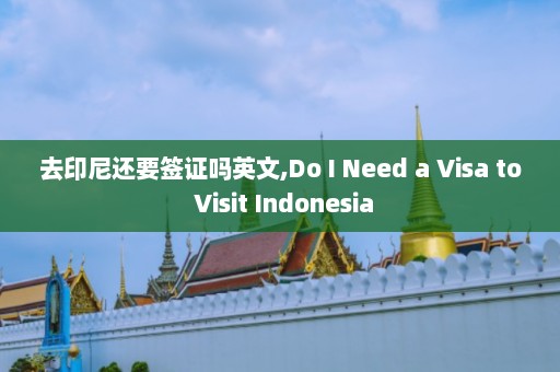 去印尼还要签证吗英文,Do I Need a Visa to Visit Indonesia  第1张