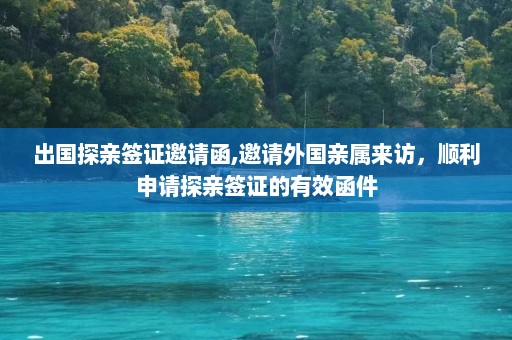 出国探亲签证邀请函,邀请外国亲属来访，顺利申请探亲签证的有效函件