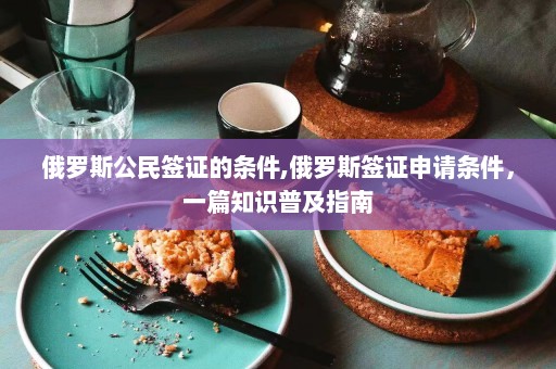 俄罗斯公民签证的条件,俄罗斯签证申请条件，一篇知识普及指南