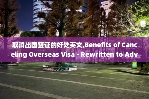 取消出国签证的好处英文,Benefits of Canceling Overseas Visa - Rewritten to Advantages of Revoking International Visa