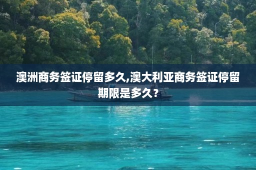 澳洲商务签证停留多久,澳大利亚商务签证停留期限是多久？