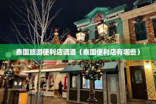 泰国旅游便利店调酒（泰国便利店有哪些）