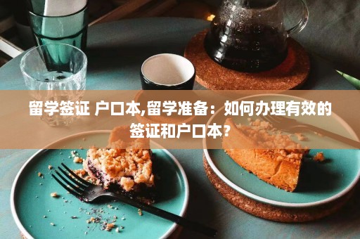 留学签证 户口本,留学准备：如何办理有效的签证和户口本？