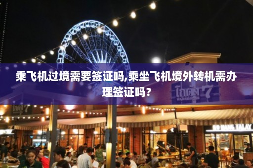 乘飞机过境需要签证吗,乘坐飞机境外转机需办理签证吗？