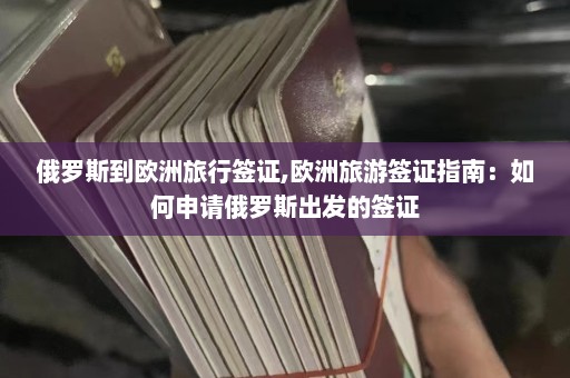 俄罗斯到欧洲旅行签证,欧洲旅游签证指南：如何申请俄罗斯出发的签证