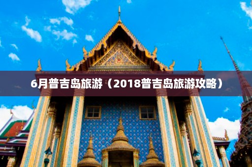 6月普吉岛旅游（2018普吉岛旅游攻略）  第1张