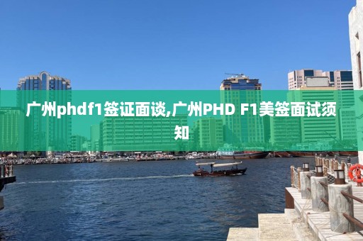 广州phdf1签证面谈,广州PHD F1美签面试须知  第1张