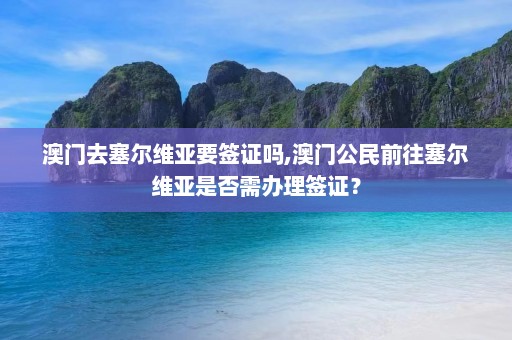 澳门去塞尔维亚要签证吗,澳门公民前往塞尔维亚是否需办理签证？