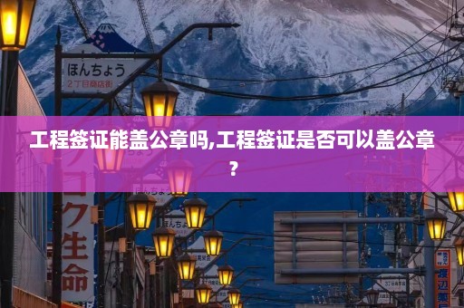 工程签证能盖公章吗,工程签证是否可以盖公章？