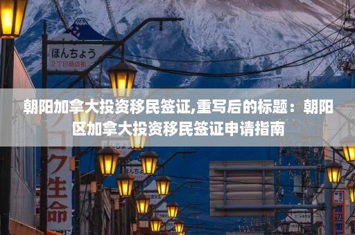 朝阳加拿大投资移民签证,重写后的标题：朝阳区加拿大投资移民签证申请指南