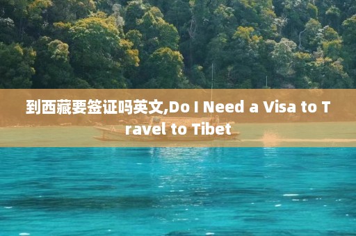 到西藏要签证吗英文,Do I Need a Visa to Travel to Tibet