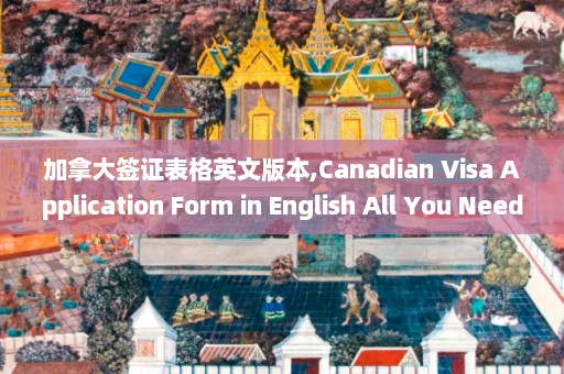 加拿大签证表格英文版本,Canadian Visa Application Form in English All You Need to Know