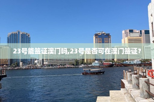 23号能签证澳门吗,23号是否可在澳门签证？  第1张