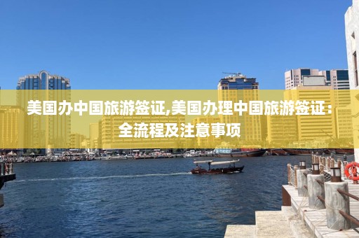 美国办中国旅游签证,美国办理中国旅游签证：全流程及注意事项