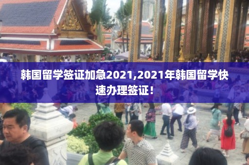 韩国留学签证加急2021,2021年韩国留学快速办理签证！