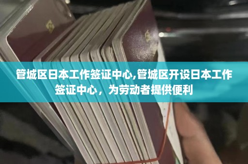 管城区日本工作签证中心,管城区开设日本工作签证中心，为劳动者提供便利