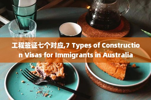 工程签证七个对应,7 Types of Construction Visas for Immigrants in Australia