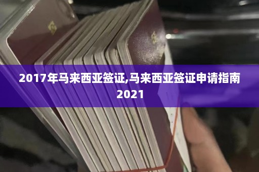 2017年马来西亚签证,马来西亚签证申请指南2021