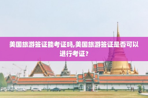 美国旅游签证能考证吗,美国旅游签证是否可以进行考证？  第1张