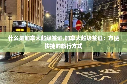 什么是加拿大超级签证,加拿大超级签证：方便快捷的旅行方式