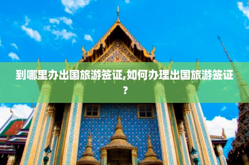 到哪里办出国旅游签证,如何办理出国旅游签证？