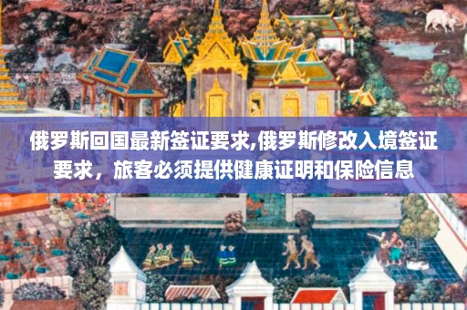 俄罗斯回国最新签证要求,俄罗斯修改入境签证要求，旅客必须提供健康证明和保险信息