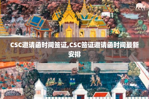 CSC邀请函时间签证,CSC签证邀请函时间最新安排