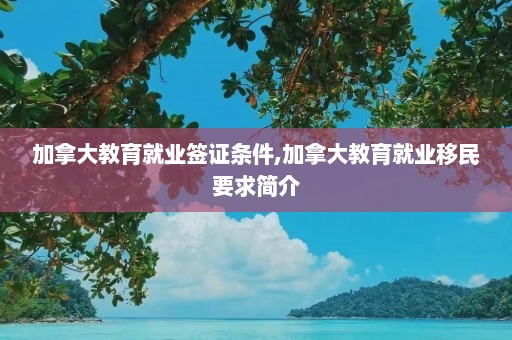 加拿大教育就业签证条件,加拿大教育就业移民要求简介