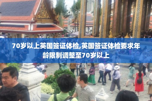 70岁以上英国签证体检,英国签证体检要求年龄限制调整至70岁以上