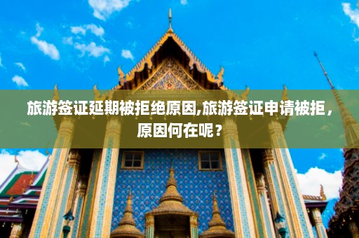 旅游签证延期被拒绝原因,旅游签证申请被拒，原因何在呢？