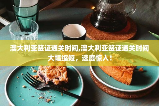 澳大利亚签证通关时间,澳大利亚签证通关时间大幅缩短，速度惊人！