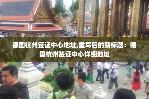 德国杭州签证中心地址,重写后的新标题：德国杭州签证中心详细地址