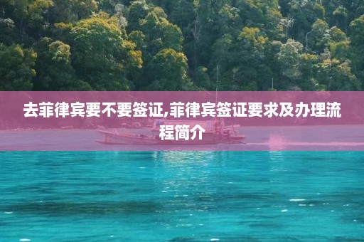 去菲律宾要不要签证,菲律宾签证要求及办理流程简介