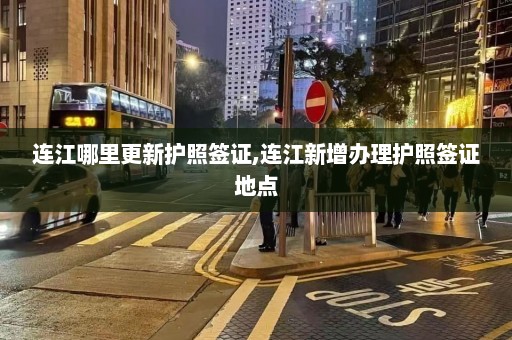 连江哪里更新护照签证,连江新增办理护照签证地点