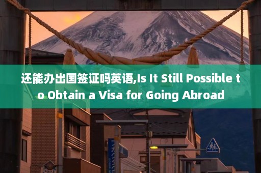 还能办出国签证吗英语,Is It Still Possible to Obtain a Visa for Going Abroad